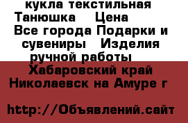 кукла текстильная “Танюшка“ › Цена ­ 300 - Все города Подарки и сувениры » Изделия ручной работы   . Хабаровский край,Николаевск-на-Амуре г.